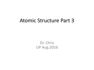 Atomic Structure Part 3
Dr. Chris
UP Aug.2016
 