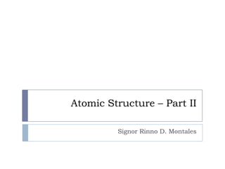 Atomic Structure – Part II Signor Rinno D. Montales 