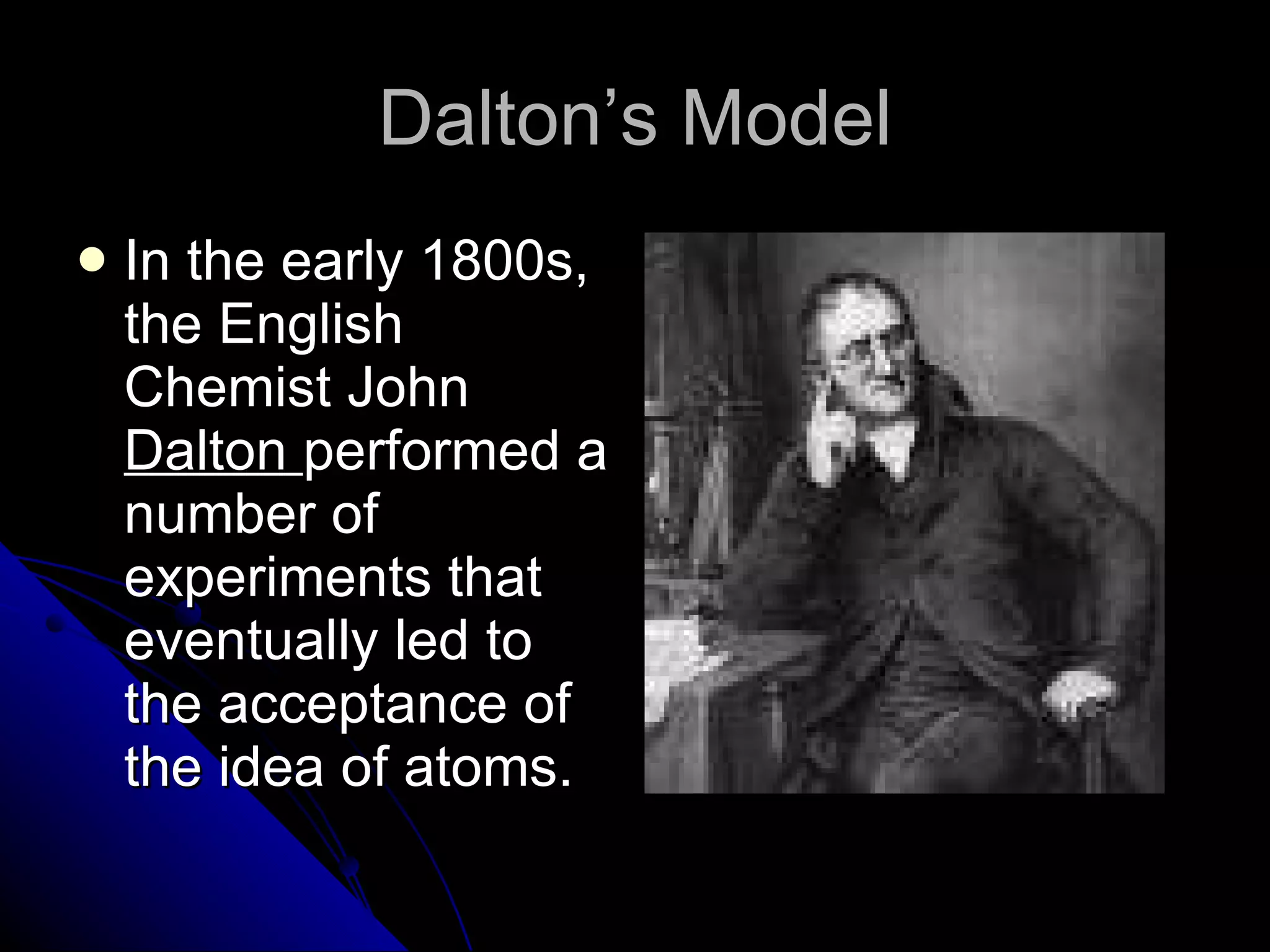 Dalton’s Model In the early 1800s, the English Chemist John  Dalton  performed a number of experiments that eventually led to the acceptance of the idea of atoms. 