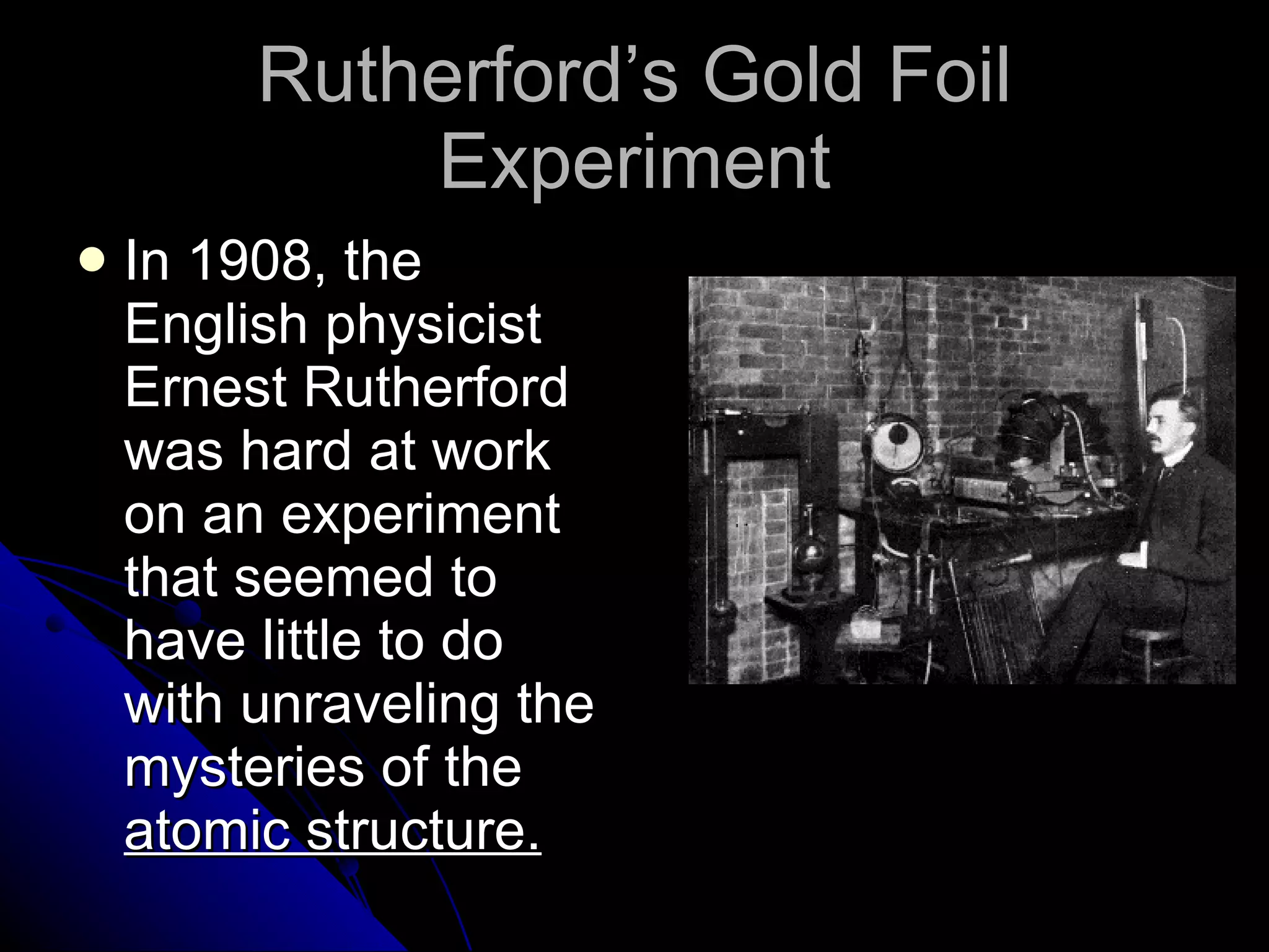 Rutherford’s Gold Foil Experiment In 1908, the English physicist Ernest Rutherford was hard at work on an experiment that seemed to have little to do with unraveling the mysteries of the  atomic structure. 