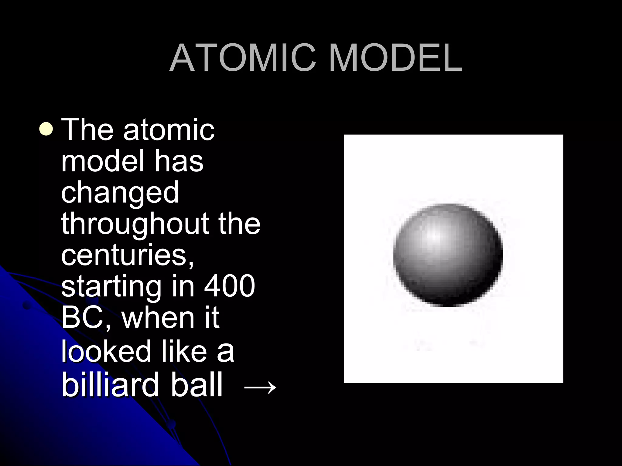 ATOMIC MODEL The atomic model has changed throughout the centuries, starting in 400 BC, when it looked like  a billiard ball  ->   