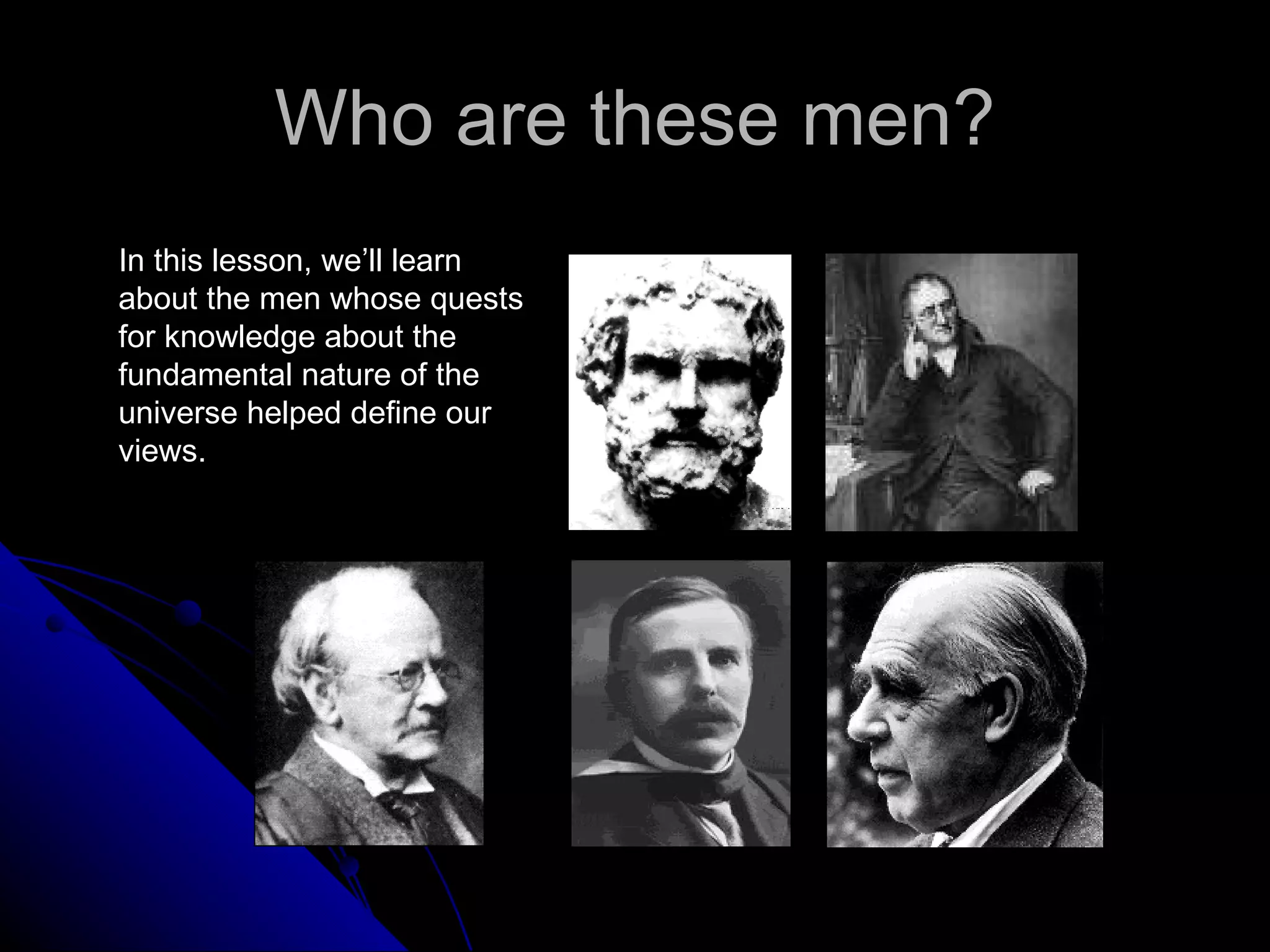 Who are these men? In this lesson, we’ll learn about the men whose quests for knowledge about the fundamental nature of the universe helped define our views. 