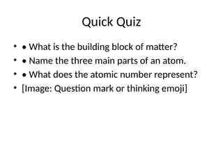 Quick Quiz
• • What is the building block of matter?
• • Name the three main parts of an atom.
• • What does the atomic number represent?
• [Image: Question mark or thinking emoji]
 