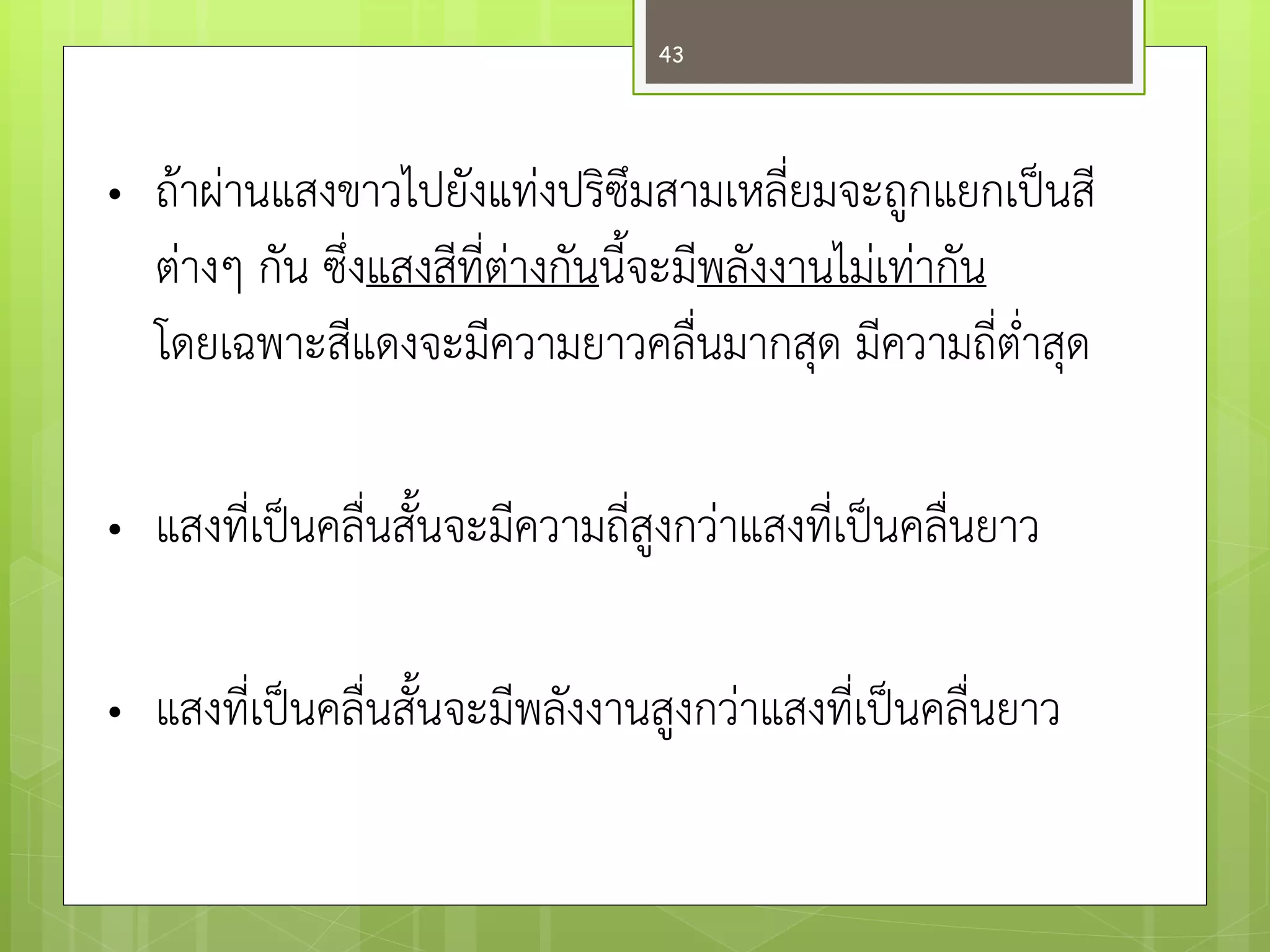 •ถ๎าผำนแสงขาวไปยังแทํงปริซึมสามเหลี่ยมจะถูกแยกเป็นสี ตำงๆ กัน ซึ่งแสงสีที่ตำงกันนี้จะมีพลังงานไมํเทำกัน โดยเฉพาะสีแดงจะมีความยาวคลื่นมากสุด มีความถี่ต่าสุด 
•แสงที่เป็นคลื่นสั้นจะมีความถี่สูงกวำแสงที่เป็นคลื่นยาว 
•แสงที่เป็นคลื่นสั้นจะมีพลังงานสูงกวำแสงที่เป็นคลื่นยาว 
43  