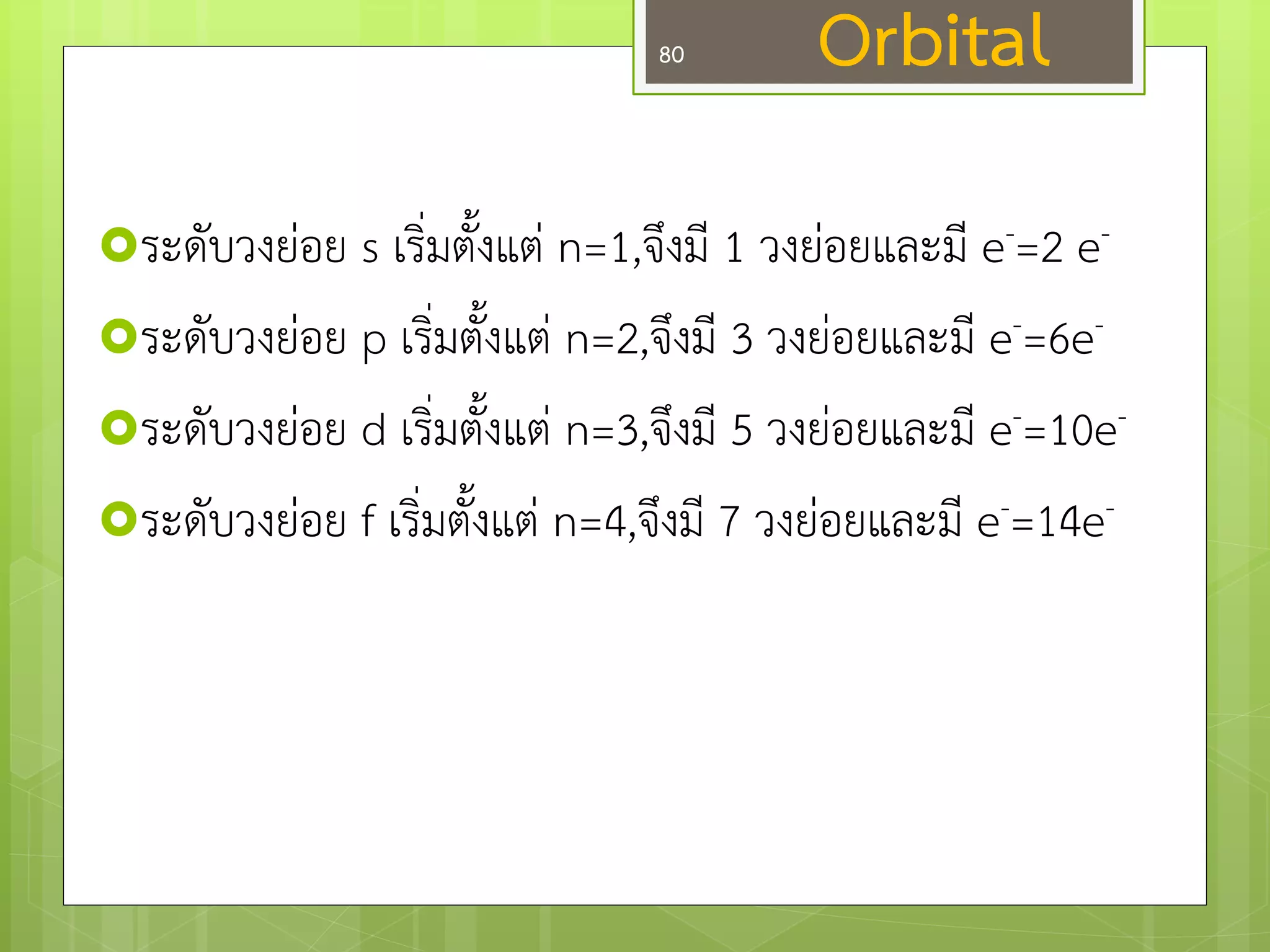 Orbital 
ระดับวงยํอย s เริ่มตั้งแตํ n=1,จึงมี 1 วงยํอยและมี e-=2 e- 
ระดับวงยํอย p เริ่มตั้งแตํ n=2,จึงมี 3 วงยํอยและมี e-=6e- 
ระดับวงยํอย d เริ่มตั้งแตํ n=3,จึงมี 5 วงยํอยและมี e-=10e- 
ระดับวงยํอย f เริ่มตั้งแตํ n=4,จึงมี 7 วงยํอยและมี e-=14e- 
80  