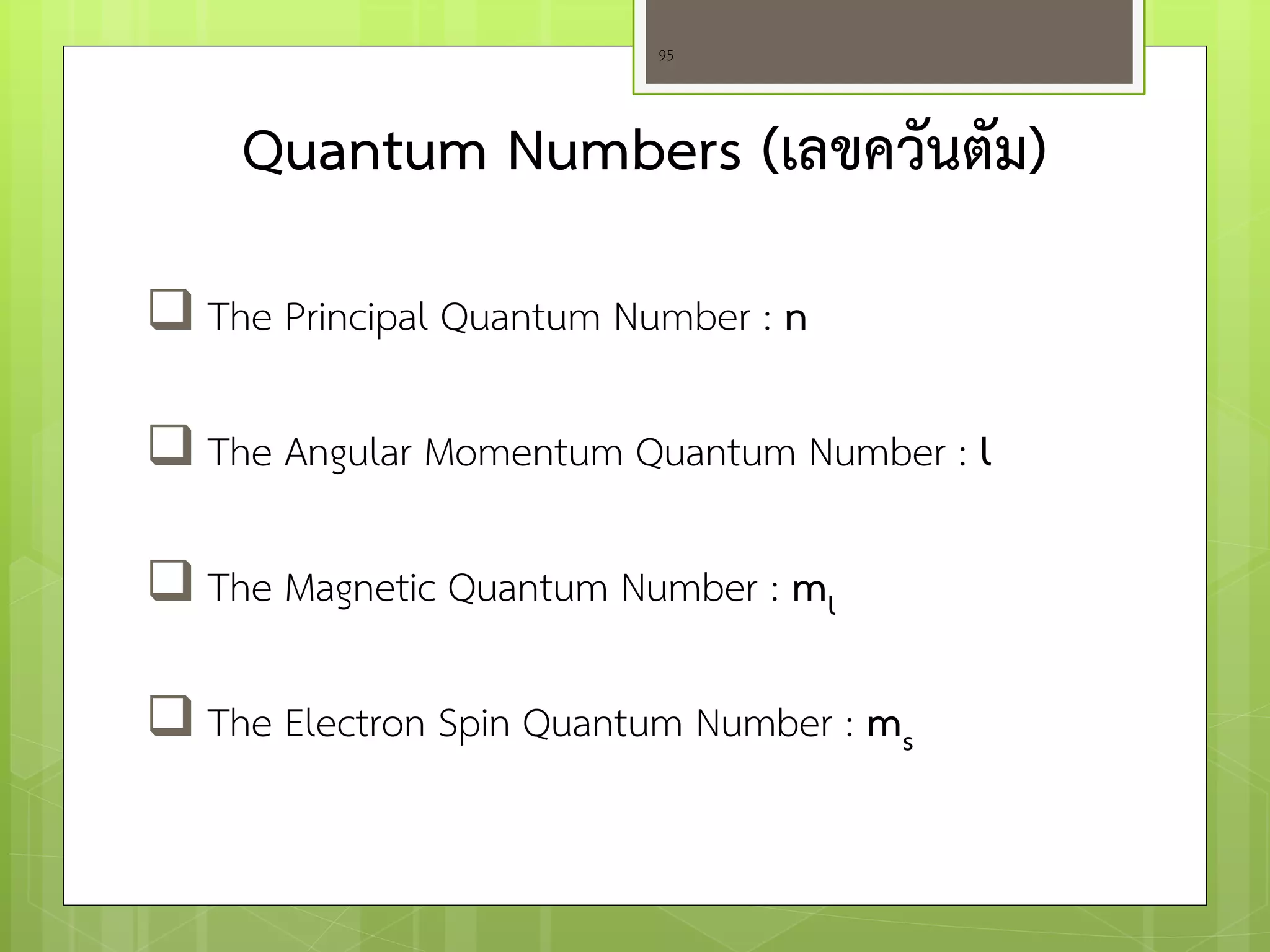 Quantum Numbers (เลขควันตัม) 
 The Principal Quantum Number : n 
 The Angular Momentum Quantum Number : l 
 The Magnetic Quantum Number : ml 
 The Electron Spin Quantum Number : ms 
95  