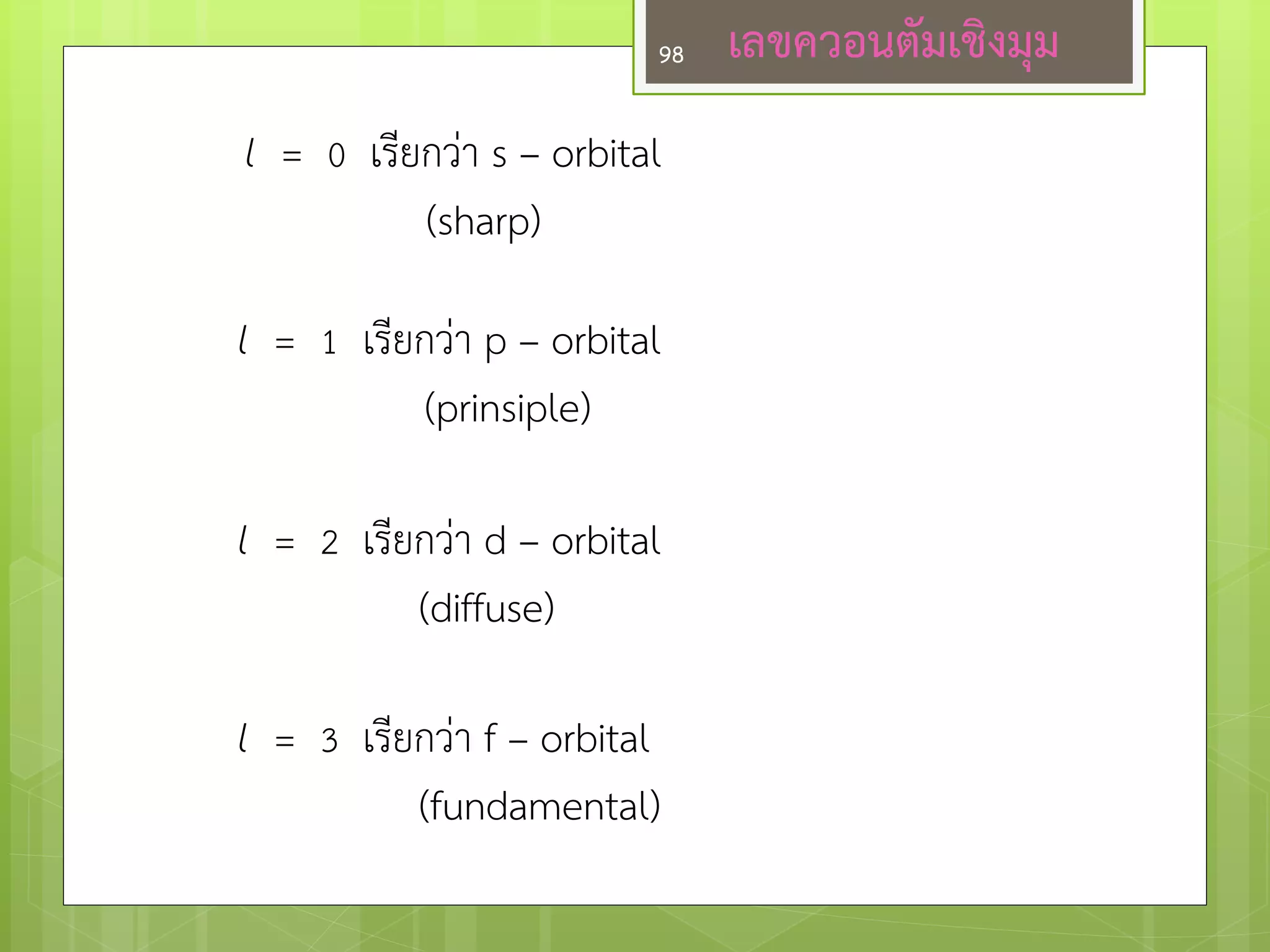 l = 0 เรียกวำ s – orbital (sharp) 
l = 1 เรียกวำ p – orbital 
(prinsiple) 
l = 2 เรียกวำ d – orbital 
(diffuse) 
l = 3 เรียกวำ f – orbital 
(fundamental) 
เลขควอนตัมเชิงมุม 
98  