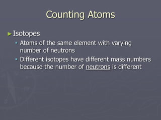Counting Atoms
►Isotopes
 Atoms of the same element with varying
number of neutrons
 Different isotopes have different mass numbers
because the number of neutrons is different
 