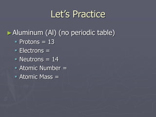 Let’s Practice
►Aluminum (Al) (no periodic table)
 Protons = 13
 Electrons =
 Neutrons = 14
 Atomic Number =
 Atomic Mass =
 