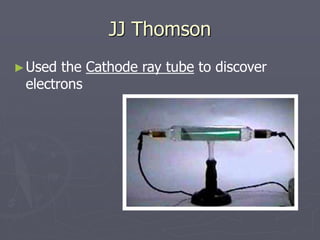JJ Thomson
►Used the Cathode ray tube to discover
electrons
 