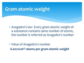  Avagadro's law- Every gram atomic weight of
a substance contains same number of atoms,
the number is referred as Avagadro's number
 Value of Avagadro's number
6.0221x1023 atoms per gram atomic weight
Gram atomic weight
 