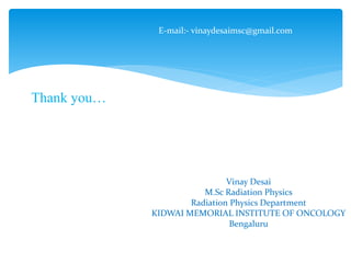Thank you…
Vinay Desai
M.Sc Radiation Physics
Radiation Physics Department
KIDWAI MEMORIAL INSTITUTE OF ONCOLOGY
Bengaluru
E-mail:- vinaydesaimsc@gmail.com
 