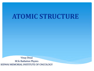 ATOMIC STRUCTURE
Vinay Desai
M.Sc Radiation Physics
KIDWAI MEMORIAL INSTITUTE OF ONCOLOGY
 