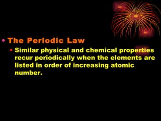 The Periodic Law Similar physical and chemical properties recur periodically when the elements are listed in order of increasing atomic number. 