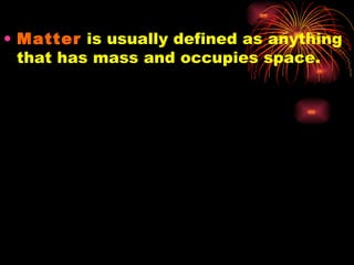 Matter  is usually defined as anything that has mass and occupies space. 
