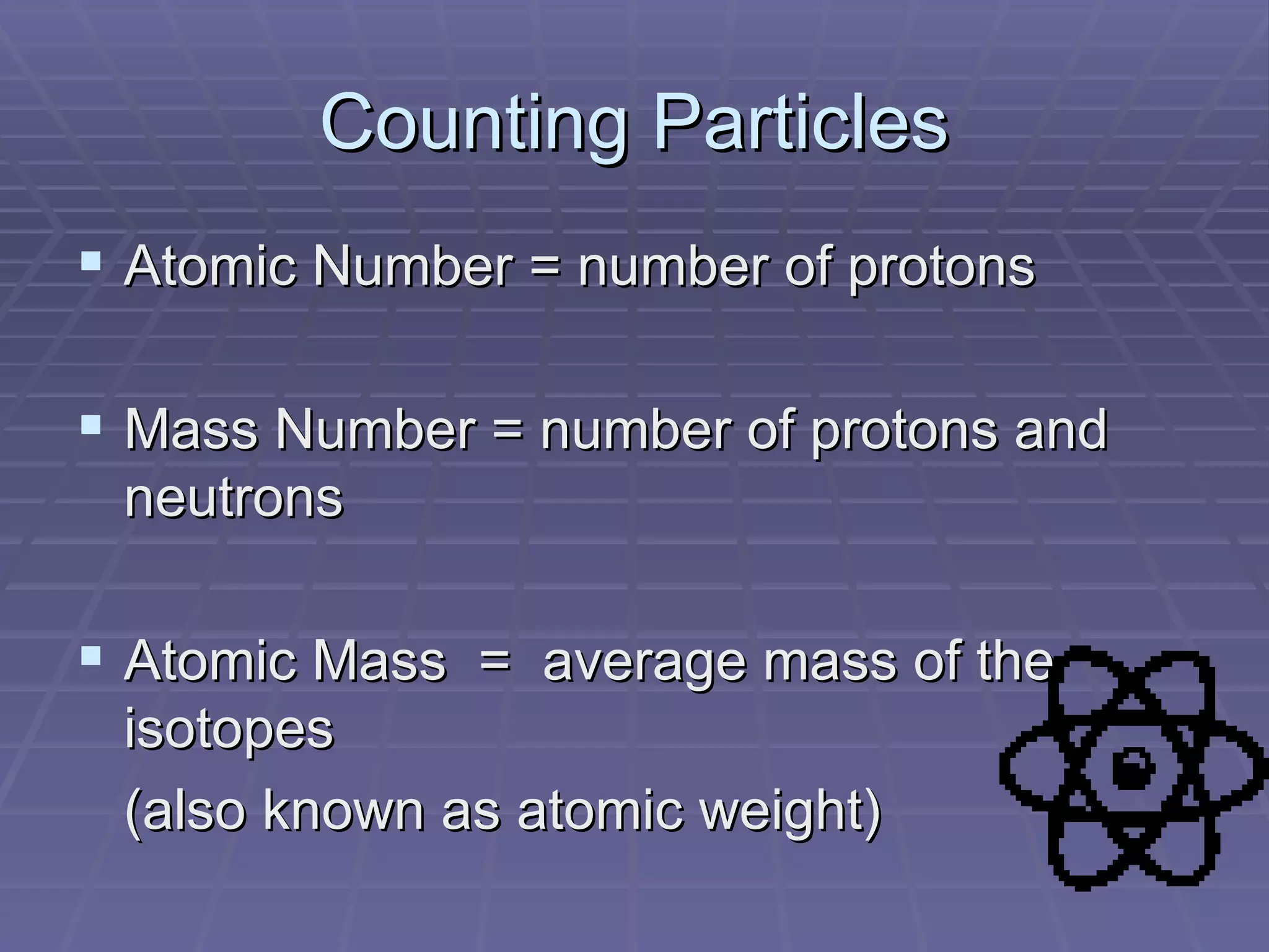 Counting Particles Atomic Number = number of protons Mass Number = number of protons and neutrons Atomic Mass  =  average mass of the isotopes (also known as atomic weight) 
