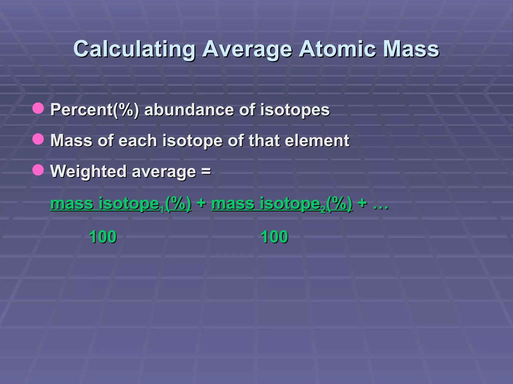 Calculating Average Atomic Mass Percent(%) abundance of isotopes Mass of each isotope of that element Weighted average = mass isotope 1 (%)  +  mass isotope 2 (%)  + …   100    100 