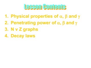 Lesson Contents
1.   Physical properties of a, b and g
2.   Penetrating power of a, b and g
3.   N v Z graphs
4.   Decay laws
 