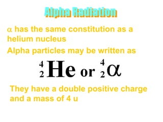Alpha Radiation
a has the same constitution as a
helium nucleus
Alpha particles may be written as



They have a double positive charge
and a mass of 4 u
 