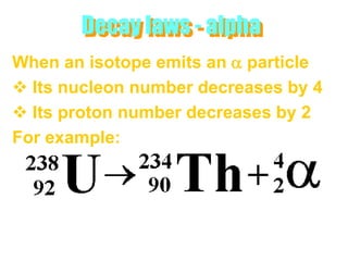 Decay laws - alpha
When an isotope emits an a particle
 Its nucleon number decreases by 4
 Its proton number decreases by 2
For example:
 