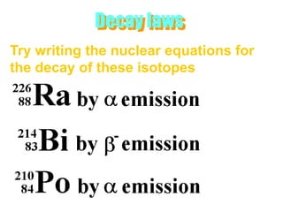Decay laws
Try writing the nuclear equations for
the decay of these isotopes
 