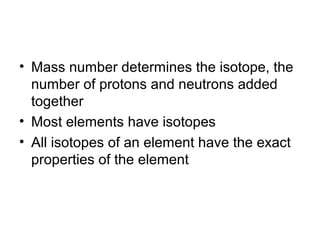 • Mass number determines the isotope, the
  number of protons and neutrons added
  together
• Most elements have isotopes
• All isotopes of an element have the exact
  properties of the element
 
