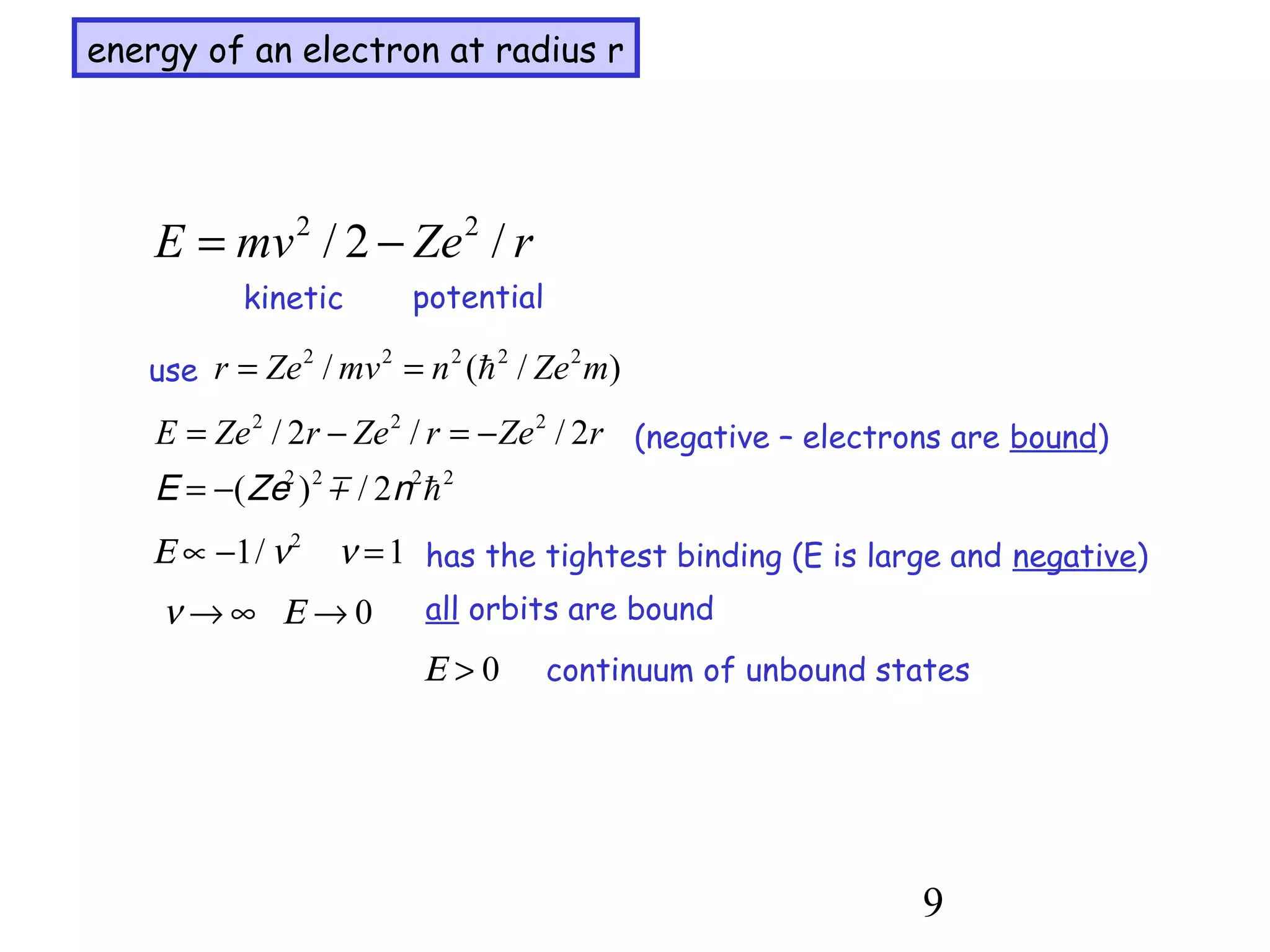 9
energy of an electron at radius r
rZemvE /2/ 22
−=
kinetic potential
use )/(/ 22222
mZenmvZer h==
rZerZerZeE 2//2/ 222
−=−= (negative – electrons are bound)
2222
2/)( hnmZeE −=
1/1 2
=−∝ ννΕ has the tightest binding (E is large and negative)
all orbits are bound0→∞→ Εν
0>Ε continuum of unbound states
 