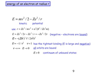 9
energy of an electron at radius r
rZemvE /2/ 22
−=
kinetic potential
use )/(/ 22222
mZenmvZer h==
rZerZerZeE 2//2/ 222
−=−= (negative – electrons are bound)
2222
2/)( hnmZeE −=
1/1 2
=−∝ ννΕ has the tightest binding (E is large and negative)
all orbits are bound0→∞→ Εν
0>Ε continuum of unbound states
 