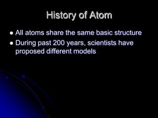 History of Atom
 All atoms share the same basic structure
 During past 200 years, scientists have
proposed different models
 