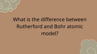 What is the difference between
Rutherford and Bohr atomic
model?