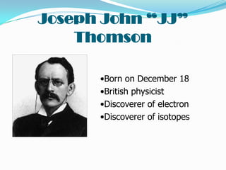 Joseph John “JJ”
    Thomson

      •Born on December 18
      •British physicist
      •Discoverer of electron
      •Discoverer of isotopes
 