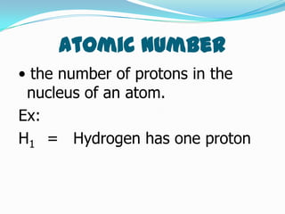 Atomic number
• the number of protons in the
 nucleus of an atom.
Ex:
H1 = Hydrogen has one proton
 