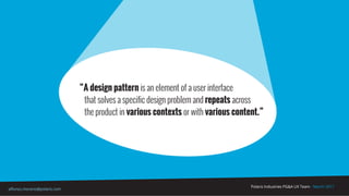 Polaris Industries PG&A UX Team - March 2017
alfonso.moreno@polaris.com
“A design pattern is an element of a user interface
that solves a specific design problem and repeats across
the product in various contexts or with various content.”
 
