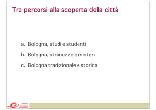 Tre percorsi alla scoperta della città

a. Bologna, studi e studenti
b. Bologna, stranezze e misteri
c. Bologna tradizionale e storica

 