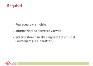 Requisiti

- Foursquare via mobile
- Informazioni da ricercare via web
- Indizi testuali pari alla lunghezza di un Tip di
Foursquare (200 caratteri)

 