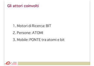 Gli attori coinvolti

1. Motori di Ricerca: BIT
2. Persone: ATOMI
3. Mobile: PONTE tra atomi e bit

 