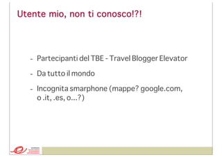 Utente mio, non ti conosco!?!

- Partecipanti del TBE - Travel Blogger Elevator
- Da tutto il mondo
- Incognita smarphone (mappe? google.com,
o .it, .es, o...?)

 