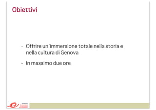 Obiettivi

- Offrire un’immersione totale nella storia e
nella cultura di Genova
- In massimo due ore

 