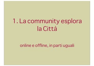 1. La community esplora
la Città
online e ofﬂine, in parti uguali

 