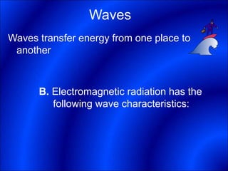 Waves
Waves transfer energy from one place to
another
B. Electromagnetic radiation has the
following wave characteristics:
 