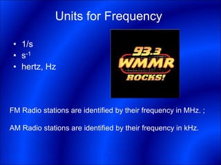 Units for Frequency
• 1/s
• s-1
• hertz, Hz
FM Radio stations are identified by their frequency in MHz. ;
AM Radio stations are identified by their frequency in kHz.
 