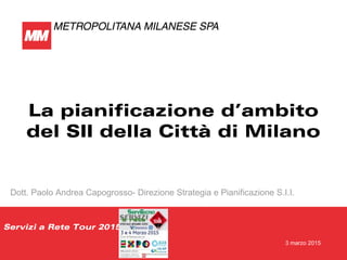 Dott. Paolo Andrea Capogrosso- Direzione Strategia e Pianificazione S.I.I.
3 marzo 2015
La pianificazione d’ambito
del SII della Città di Milano
Servizi a Rete Tour 2015
 