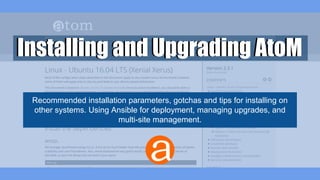Installing and Upgrading AtoMInstalling and Upgrading AtoM
Recommended installation parameters, gotchas and tips for installing on
other systems. Using Ansible for deployment, managing upgrades, and
multi-site management.
 