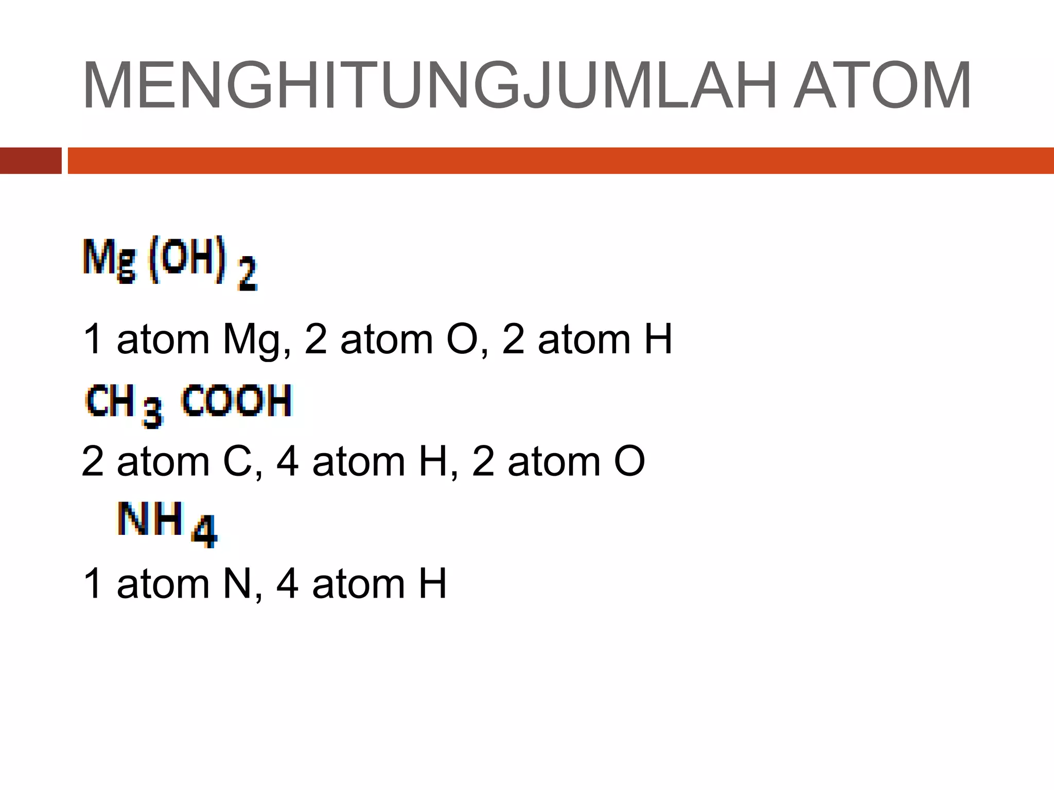 MENGHITUNGJUMLAH ATOM
1 atom Mg, 2 atom O, 2 atom H
2 atom C, 4 atom H, 2 atom O
1 atom N, 4 atom H