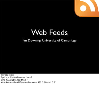 Web Feeds
                   Jim Downing, University of Cambridge




Introduction
Quick poll on who uses them?
Who has published them?
Who knows the difference between RSS 0.90 and 0.91
 