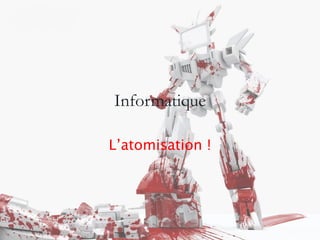 Informatique
L’atomisation !
 