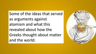 Some of the ideas that served
as arguments against
atomism and what this
revealed about how the
Greeks thought about matter
and the world:
 
