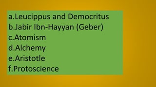 a.Leucippus and Democritus
b.Jabir Ibn-Hayyan (Geber)
c.Atomism
d.Alchemy
e.Aristotle
f.Protoscience
 