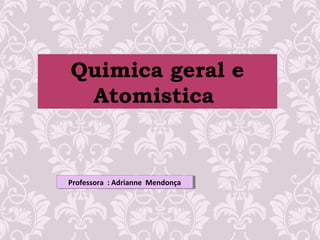 Quimica geral e
Atomistica
Professora : Adrianne MendonçaProfessora : Adrianne Mendonça
 