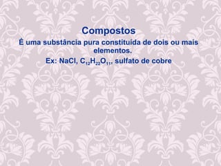 Compostos
É uma substância pura constituída de dois ou mais
elementos.
Ex: NaCl, C12H22O11, sulfato de cobre
 